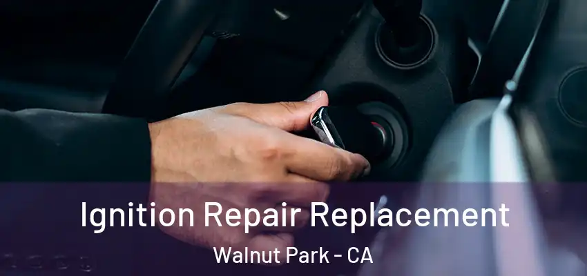 Ignition Repair Replacement Walnut Park - CA